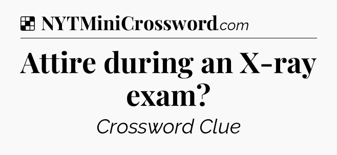 Solution: Attire during an X-ray exam - NYT Crossword