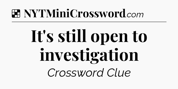 Solution: It's still open to investigation - NYT Crossword