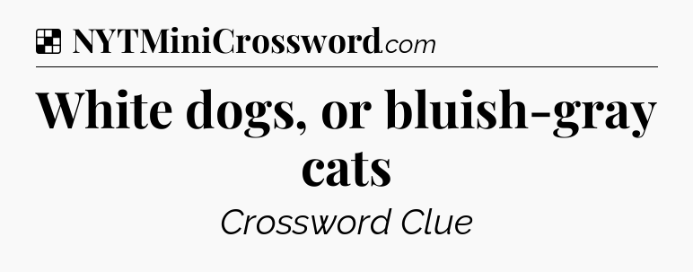 Solution: White dogs, or bluish-gray cats - NYT Crossword