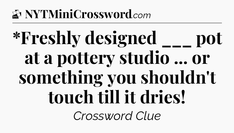*Freshly designed ___ pot at a pottery studio ... or something you shouldn't touch till it dries - Daily Themed Classic Crossword