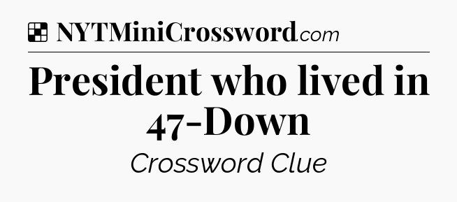 Solution: President who lived in 47-Down - NYT Crossword