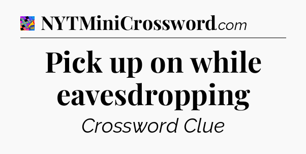 Pick up on while eavesdropping Crossword Clue
