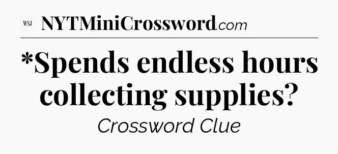 *Spends endless hours collecting supplies - WSJ Crossword