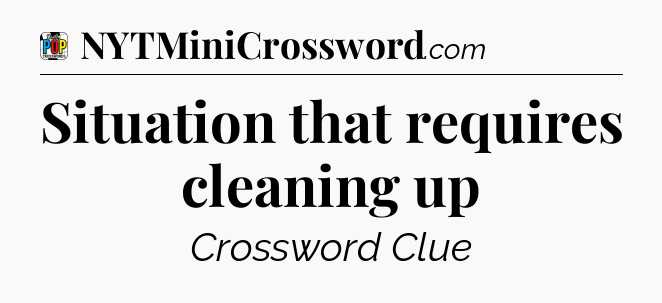 Situation that requires cleaning up Crossword Clue
