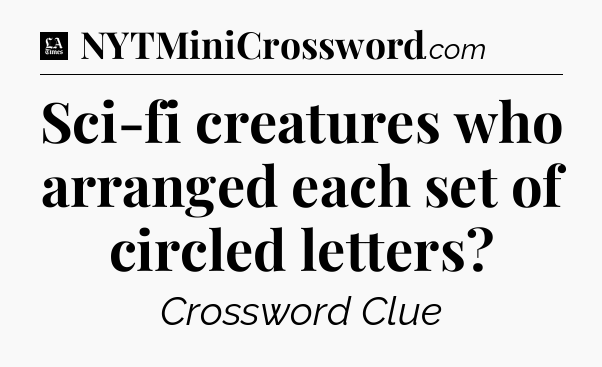Sci-fi creatures who arranged each set of circled letters - LA Times Crossword