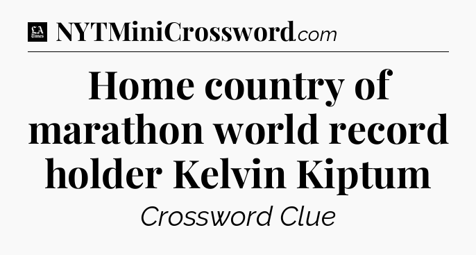 Home country of marathon world record holder Kelvin Kiptum - LA Times Crossword