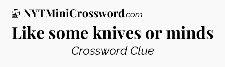 Like some knives or minds - Daily Themed Mini Crossword