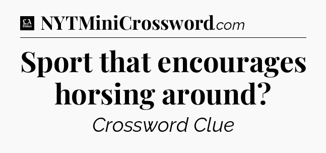 Sport that encourages horsing around - LA Times Crossword
