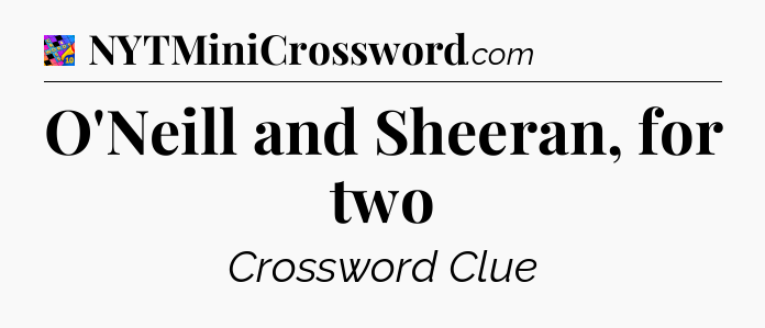 O'Neill and Sheeran, for two Crossword Clue