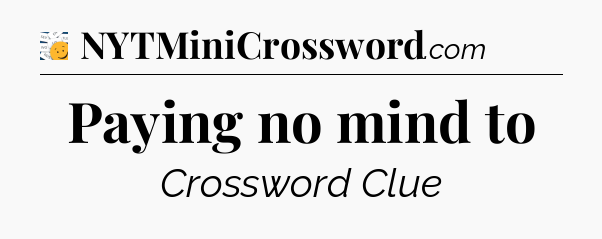 Paying no mind to - 7 Little Words