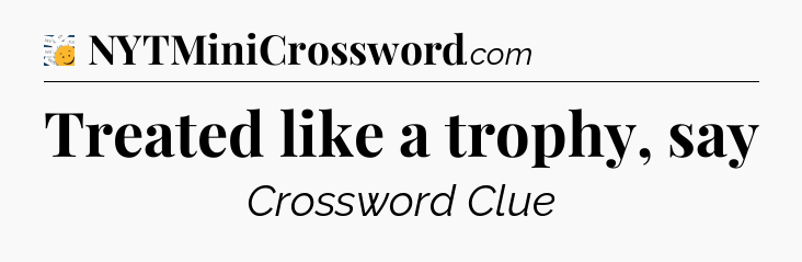 Treated like a trophy, say - 7 Little Words