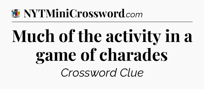 Much of the activity in a game of charades Crossword Clue