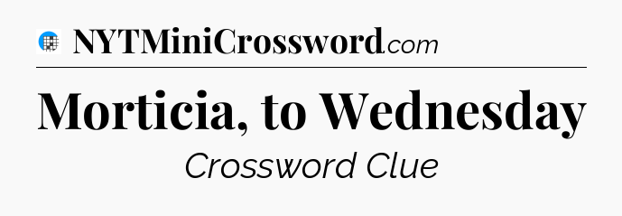 Morticia, to Wednesday Crossword Clue