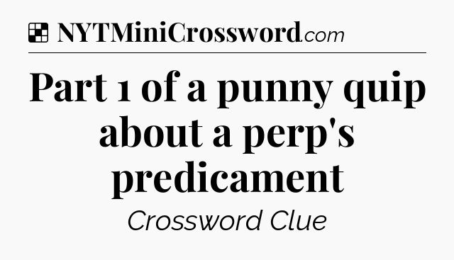 Solution: Part 1 of a punny quip about a perp's predicament - NYT Crossword