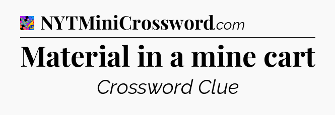 Material in a mine cart Crossword Clue