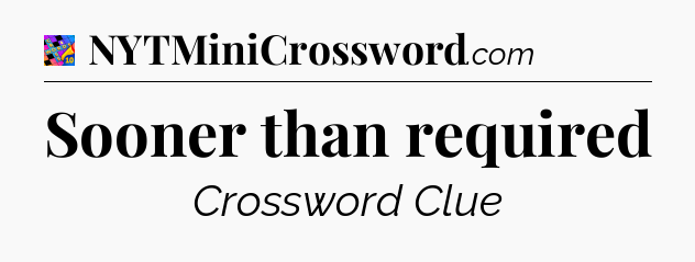 Sooner than required Crossword Clue