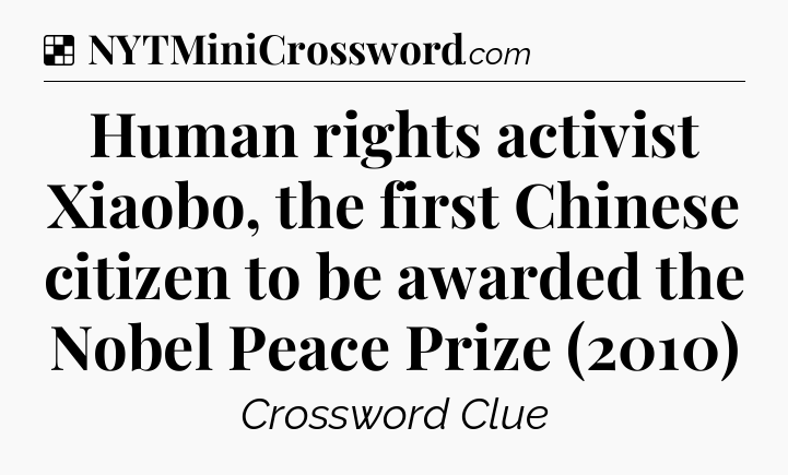 Solution: Human rights activist Xiaobo, the first Chinese citizen to be awarded the Nobel Peace Prize (2010) - NYT Crossword