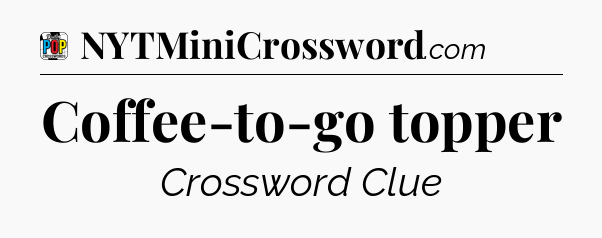 Coffee-to-go topper Crossword Clue