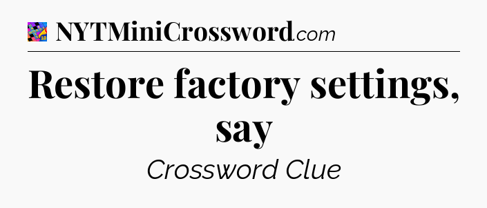 Restore factory settings, say Crossword Clue