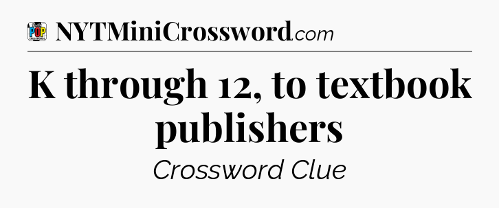 K through 12, to textbook publishers Crossword Clue