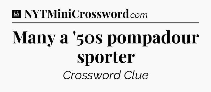 Many a '50s pompadour sporter - LA Times Crossword