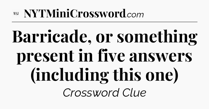 Barricade, or something present in five answers (including this one) - WSJ Crossword