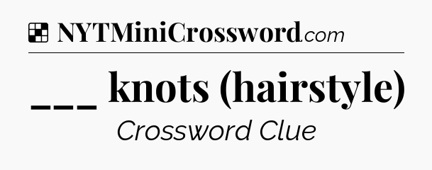 Solution: ___ knots (hairstyle) - NYT Crossword