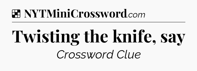 Solution: Twisting the knife, say - NYT Crossword
