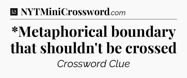 *Metaphorical boundary that shouldn't be crossed - LA Times Crossword