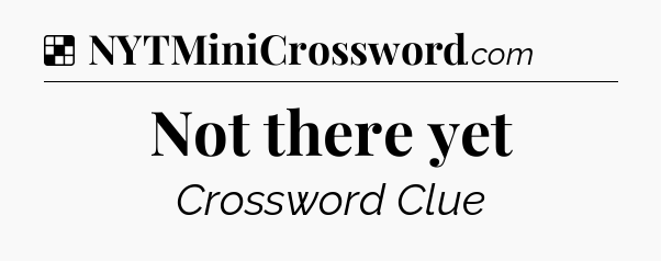 Solution: Not there yet - NYT Crossword