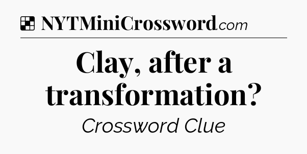 Solution: Clay, after a transformation - NYT Crossword