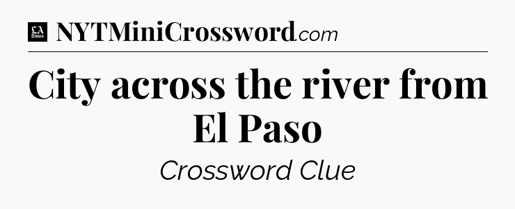 City across the river from El Paso - LA Times Crossword