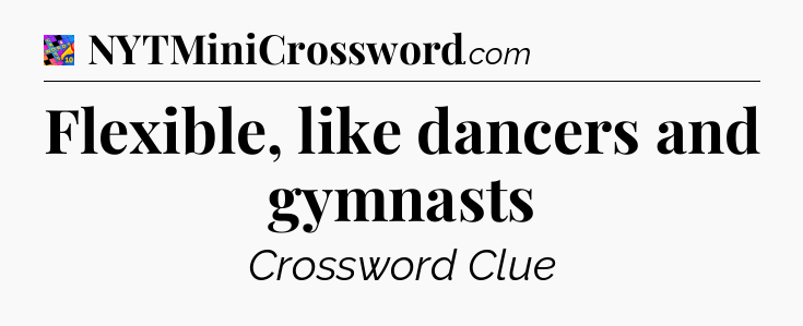 Flexible, like dancers and gymnasts Crossword Clue