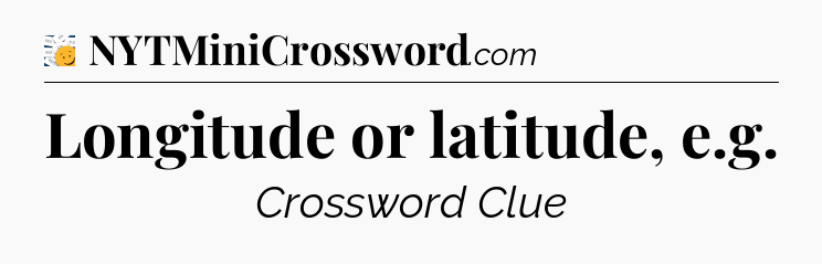 Longitude or latitude, e.g - 7 Little Words