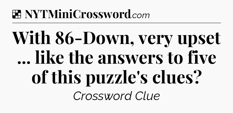 Solution: With 86-Down, very upset ... like the answers to five of this puzzle's clues - NYT Crossword