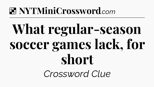 Solution: What regular-season soccer games lack, for short - NYT Crossword