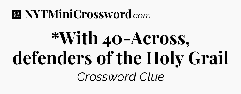 *With 40-Across, defenders of the Holy Grail - LA Times Crossword