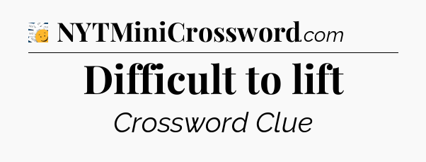Difficult to lift - 7 Little Words