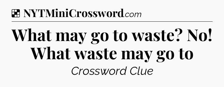 Solution: What may go to waste? No! What waste may go to - NYT Crossword