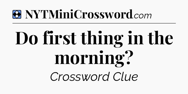 Solution: Do first thing in the morning - NYT Mini Crossword