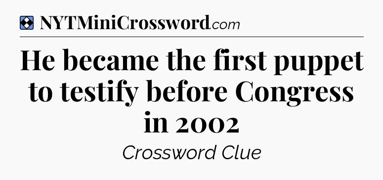 Solution: He became the first puppet to testify before Congress in 2002 - NYT Mini Crossword