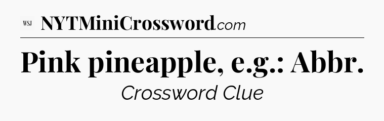 Pink pineapple, e.g.: Abbr - WSJ Crossword