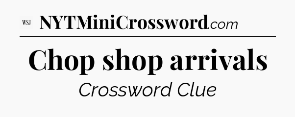 Chop shop arrivals - WSJ Crossword