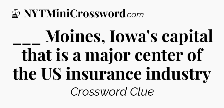 ___ Moines, Iowa's capital that is a major center of the US insurance industry - Daily Themed Classic Crossword