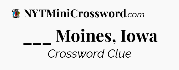 ___ Moines, Iowa Crossword Clue
