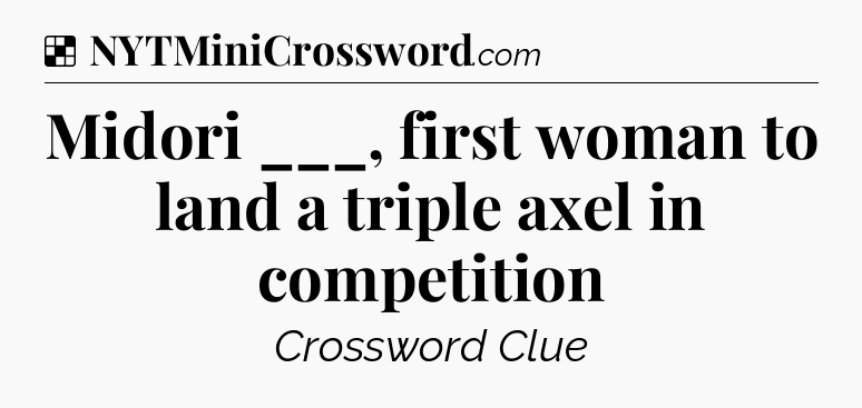 Solution: Midori ___, first woman to land a triple axel in competition - NYT Crossword