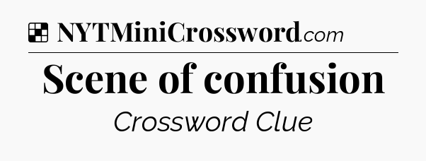 Solution: Scene of confusion - NYT Crossword