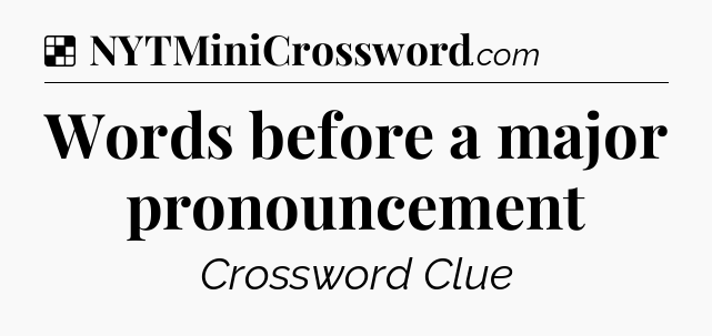 Solution: Words before a major pronouncement - NYT Crossword