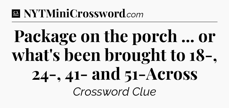 Package on the porch ... or what's been brought to 18-, 24-, 41- and 51-Across - LA Times Crossword