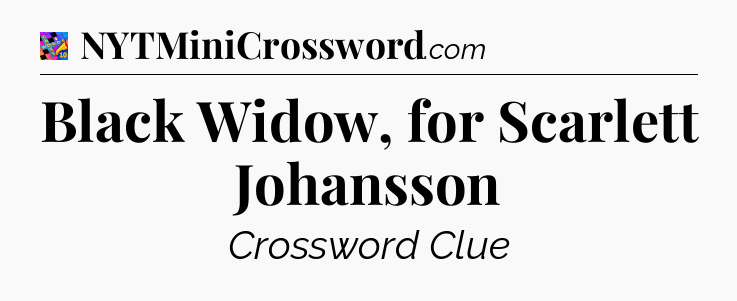 Black Widow, for Scarlett Johansson Crossword Clue